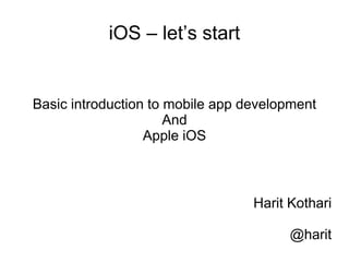 iOS – let’s start
Basic introduction to mobile app development
And
Apple iOS
Harit Kothari
@harit
 