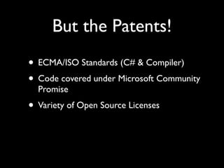 But the Patents!
• ECMA/ISO Standards (C# & Compiler)
• Code covered under Microsoft Community
  Promise
• Variety of Open Source Licenses
 