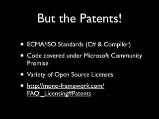 But the Patents!
• ECMA/ISO Standards (C# & Compiler)
• Code covered under Microsoft Community
  Promise
• Variety of Open Source Licenses
• http://mono-framework.com/
  FAQ:_Licensing#Patents
 