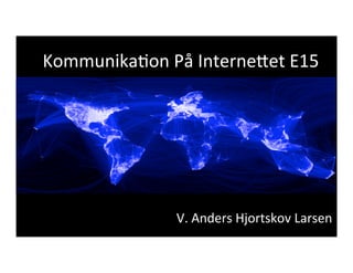 Kommunika)on	
  På	
  Interne1et	
  E15	
  
V.	
  Anders	
  Hjortskov	
  Larsen	
  
 