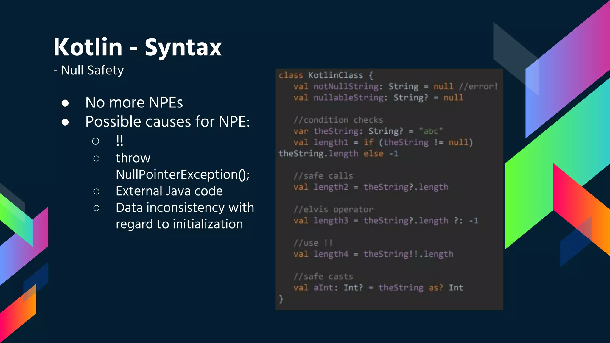 Kotlin - Syntax
- Null Safety
● No more NPEs
● Possible causes for NPE:
○ !!
○ throw
NullPointerException();
○ External Java code
○ Data inconsistency with
regard to initialization
 