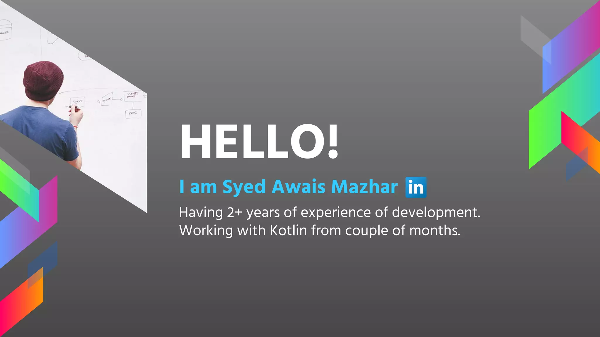 HELLO!
I am Syed Awais Mazhar
Having 2+ years of experience of development.
Working with Kotlin from couple of months.
 