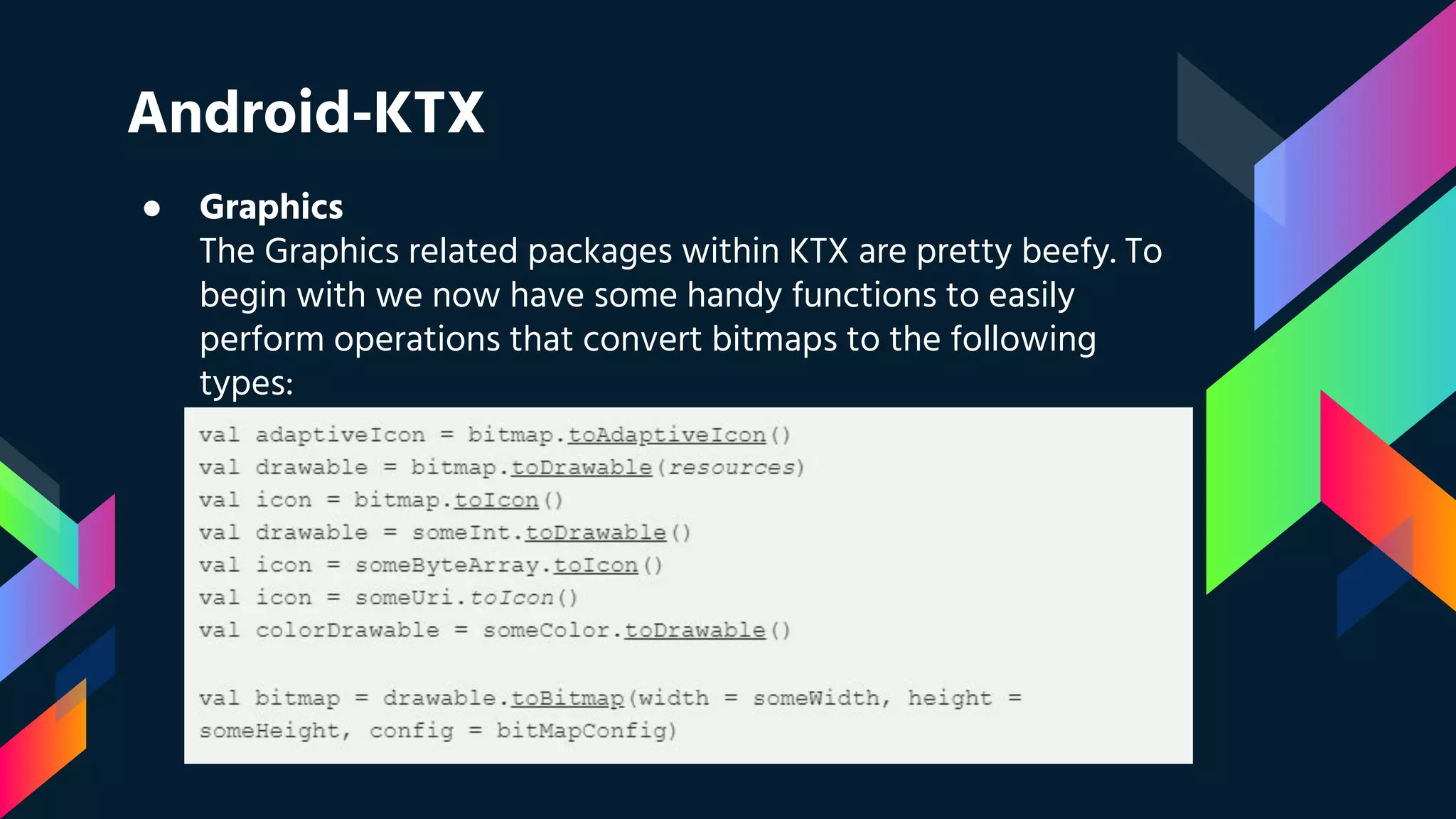 Android-KTX
● Graphics
The Graphics related packages within KTX are pretty beefy. To
begin with we now have some handy functions to easily
perform operations that convert bitmaps to the following
types:
 