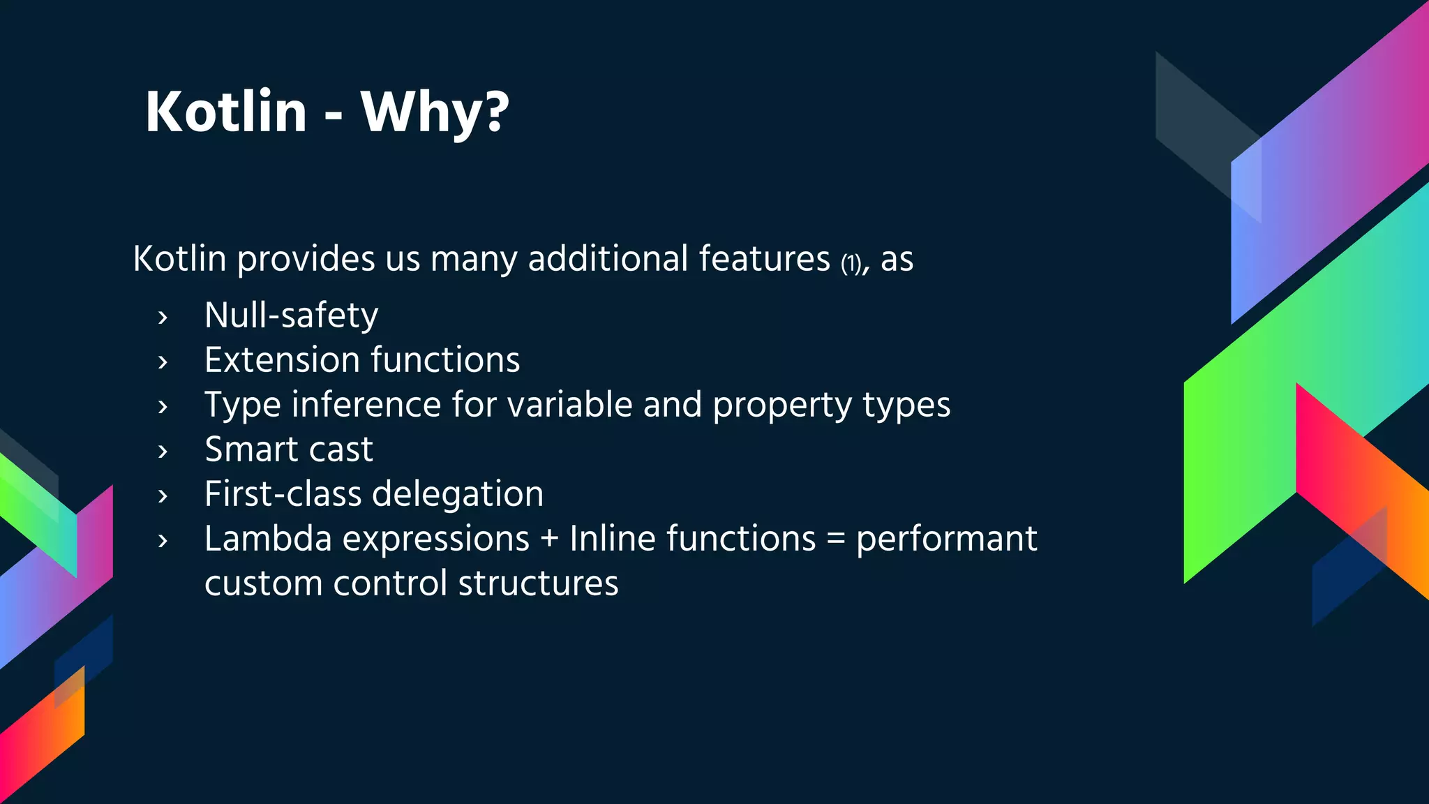Kotlin - Why?
Kotlin provides us many additional features (1), as
› Null-safety
› Extension functions
› Type inference for variable and property types
› Smart cast
› First-class delegation
› Lambda expressions + Inline functions = performant
custom control structures
 