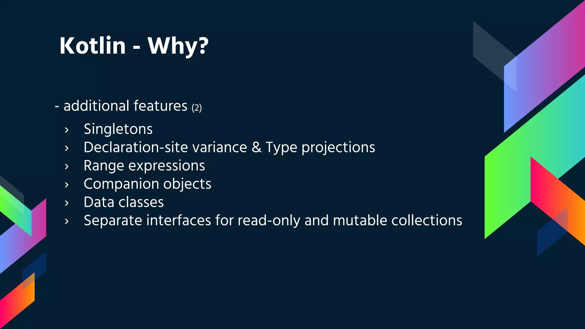 Kotlin - Why?
- additional features (2)
› Singletons
› Declaration-site variance & Type projections
› Range expressions
› Companion objects
› Data classes
› Separate interfaces for read-only and mutable collections
 