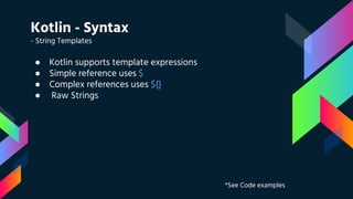 Kotlin - Syntax
- String Templates
● Kotlin supports template expressions
● Simple reference uses $
● Complex references uses ${}
● Raw Strings
*See Code examples
 