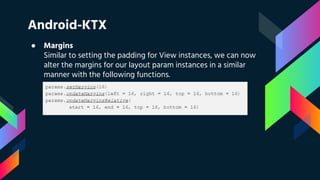Android-KTX
● Margins
Similar to setting the padding for View instances, we can now
alter the margins for our layout param instances in a similar
manner with the following functions.
 