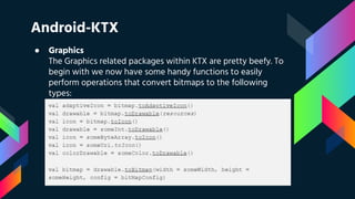Android-KTX
● Graphics
The Graphics related packages within KTX are pretty beefy. To
begin with we now have some handy functions to easily
perform operations that convert bitmaps to the following
types:
 