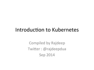 Introduction to Kubernetes 1.0
Compiled by Rajdeep
Twitter : @rajdeepdua
July 2015
 