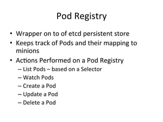 Node
• Represents the
resource provided
for provisioning
pods
• Node runs a
Docker etcd and a
kubelet daemon
 