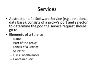 Node Registry
• Registry for keeping track of the nodes in the
Kubernetes cluster
• It is a Set implementation
• Actual implementation fetches list of hosts from the
underlying cloudprovider
• Referenced from the Master
– Actions performed on a Minon Registry
– Insert a Node
– Delete a Node
– Contains a Node
– List of Nodes
 