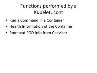 Functions performed by a
Kubelet..cont
• Run a Command in a Container
• Health Information of the Container
• Root and POD info from Cadvisor
 