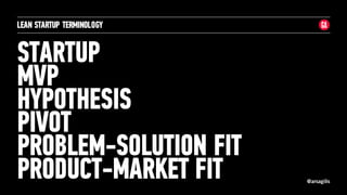 @arsagilis
STARTUP
MVP
HYPOTHESIS
PIVOT
PROBLEM-SOLUTION FIT
PRODUCT-MARKET FIT
LEAN STARTUP TERMINOLOGY
 