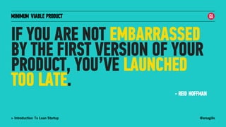 @arsagilis> Introduction To Lean Startup
MINIMUM VIABLE PRODUCT
IF YOU ARE NOT EMBARRASSED
BY THE FIRST VERSION OF YOUR
PRODUCT, YOU’VE LAUNCHED
TOO LATE.
- REID HOFFMAN
 
