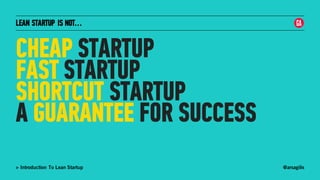 @arsagilis> Introduction To Lean Startup
LEAN STARTUP IS NOT…
CHEAP STARTUP
FAST STARTUP
SHORTCUT STARTUP
A GUARANTEE FOR SUCCESS
 