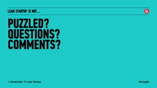 @arsagilis> Introduction To Lean Startup
LEAN STARTUP IS NOT…
PUZZLED?
QUESTIONS?
COMMENTS?
 