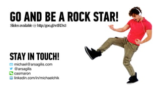 GO AND BE A ROCK STAR!
michael@arsagilis.com
@arsagilis
casmaron
linkedin.com/in/michaelchik
STAY IN TOUCH!
Slidesavailable @http://goo.gl/wtRDs3
 