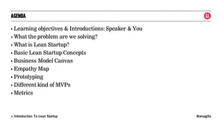 @arsagilis> Introduction To Lean Startup
AGENDA
‣ Learning objectives & Introductions: Speaker & You
‣ What the problem are we solving?
‣ What is Lean Startup?
‣ Basic Lean Startup Concepts
‣ Business Model Canvas
‣ Empathy Map
‣ Prototyping
‣ Different kind of MVPs
‣ Metrics
 