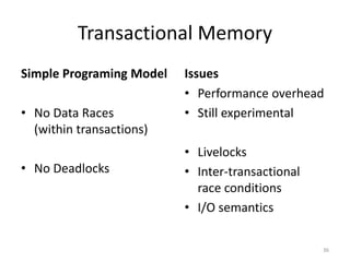 Transactional Memory
Simple Programing Model
• No Data Races
(within transactions)
• No Deadlocks
36
Issues
• Performance overhead
• Still experimental
• Livelocks
• Inter-transactional
race conditions
• I/O semantics
 