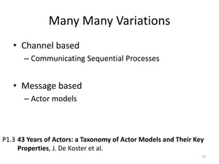 Many Many Variations
• Channel based
– Communicating Sequential Processes
• Message based
– Actor models
43
P1.3 43 Years of Actors: a Taxonomy of Actor Models and Their Key
Properties, J. De Koster et al.
 