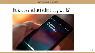 How does voice technology work?
11
Current state of the art
Source: https://www.theguardian.com/technology/2020/jan/11/why-do-we-gender-ai-voice-tech-ﬁrms-move-to-be-more-inclusive
 
