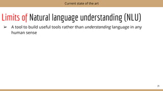 Limits of Natural language understanding (NLU)
➢ A tool to build useful tools rather than understanding language in any
human sense
29
Current state of the art
 