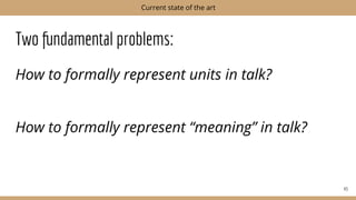 Two fundamental problems:
How to formally represent units in talk?
How to formally represent “meaning” in talk?
43
Current state of the art
 