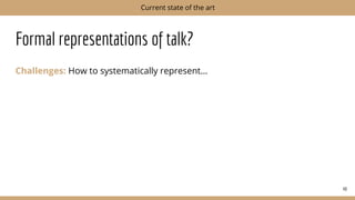 Formal representations of talk?
Challenges: How to systematically represent…
48
Current state of the art
 