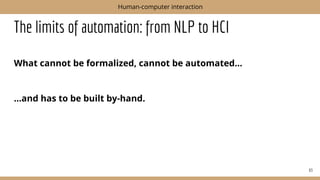 The limits of automation: from NLP to HCI
What cannot be formalized, cannot be automated...
...and has to be built by-hand.
63
Human-computer interaction
 