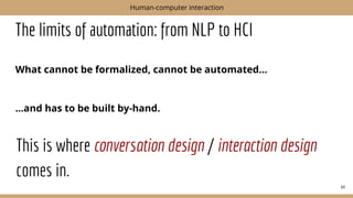 The limits of automation: from NLP to HCI
What cannot be formalized, cannot be automated...
...and has to be built by-hand.
64
Human-computer interaction
This is where conversation design / interaction design
comes in.
 