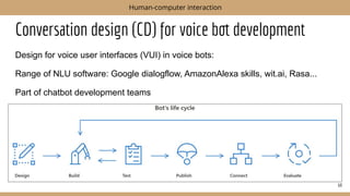Conversation design (CD) for voice bot development
Design for voice user interfaces (VUI) in voice bots:
Range of NLU software: Google dialogflow, AmazonAlexa skills, wit.ai, Rasa...
Part of chatbot development teams
68
Human-computer interaction
 