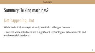 Summary: Talking machines?
Not happening.. but
While technical, conceptual and practical challenges remain...
...current voice interfaces are a signiﬁcant technological achievements and
enable useful products
70
Summary
 