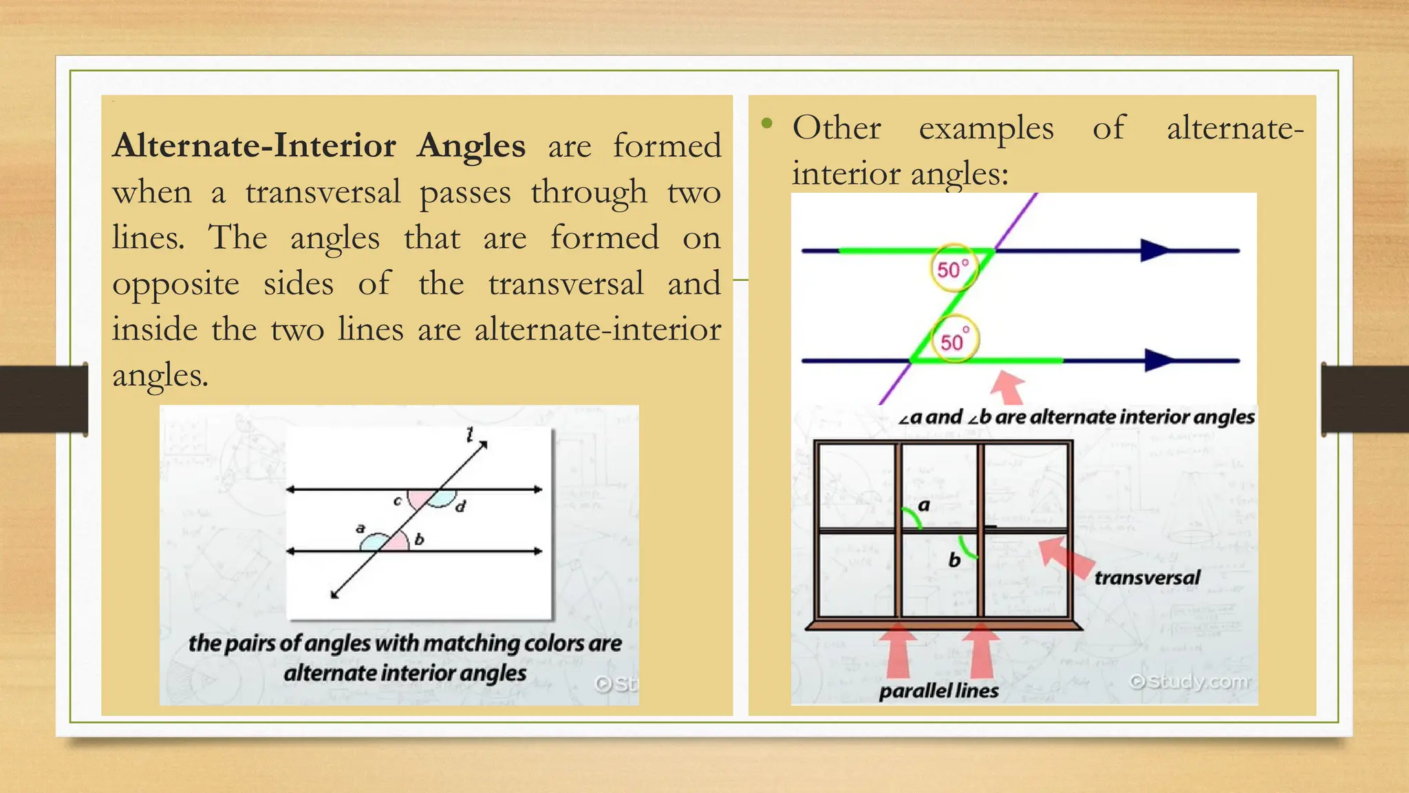 Line
Alternate-Interior Angles are formed
when a transversal passes through two
lines. The angles that are formed on
opposite sides of the transversal and
inside the two lines are alternate-interior
angles.
• Other examples of alternate-
interior angles:
 