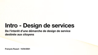 François Ruaud - 15/04/2021
Intro - Design de services
De l’interêt d’une démarche de design de service
destinée aux citoyens
 