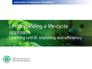 Understanding a life-cycle approach Learning unit B: exploring eco-efficiency DEDICATED TO MAKING A DIFFERENCE 