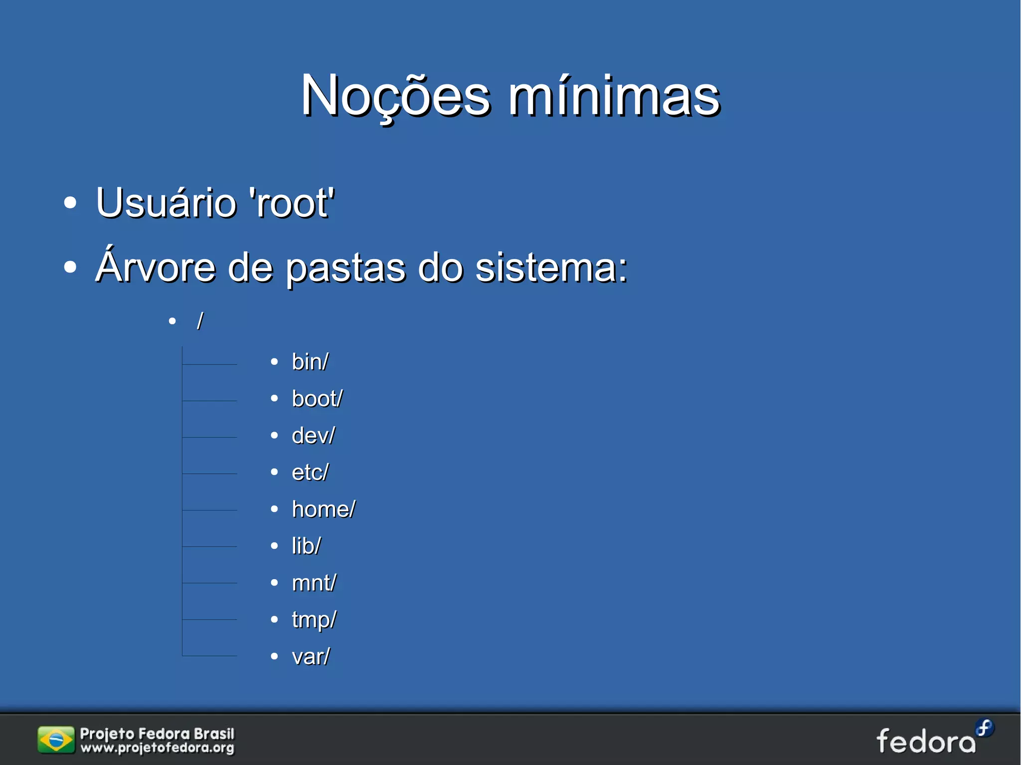 Noções mínimas
●   Usuário 'root'
●   Árvore de pastas do sistema:
        ●   /
                ●   bin/
                ●   boot/
                ●   dev/
                ●   etc/
                ●   home/
                ●   lib/
                ●   mnt/
                ●   tmp/
                ●   var/
 