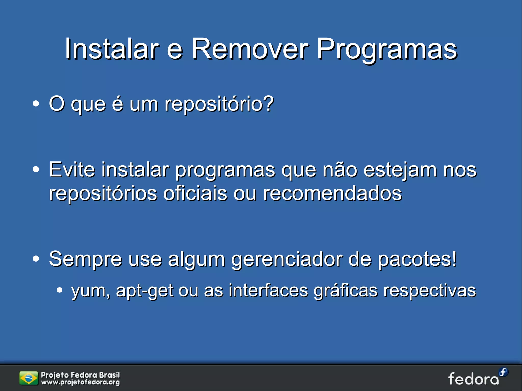 Instalar e Remover Programas
●   O que é um repositório?

●   Evite instalar programas que não estejam nos
    repositórios oficiais ou recomendados

●   Sempre use algum gerenciador de pacotes!
    ●   yum, apt-get ou as interfaces gráficas respectivas
 