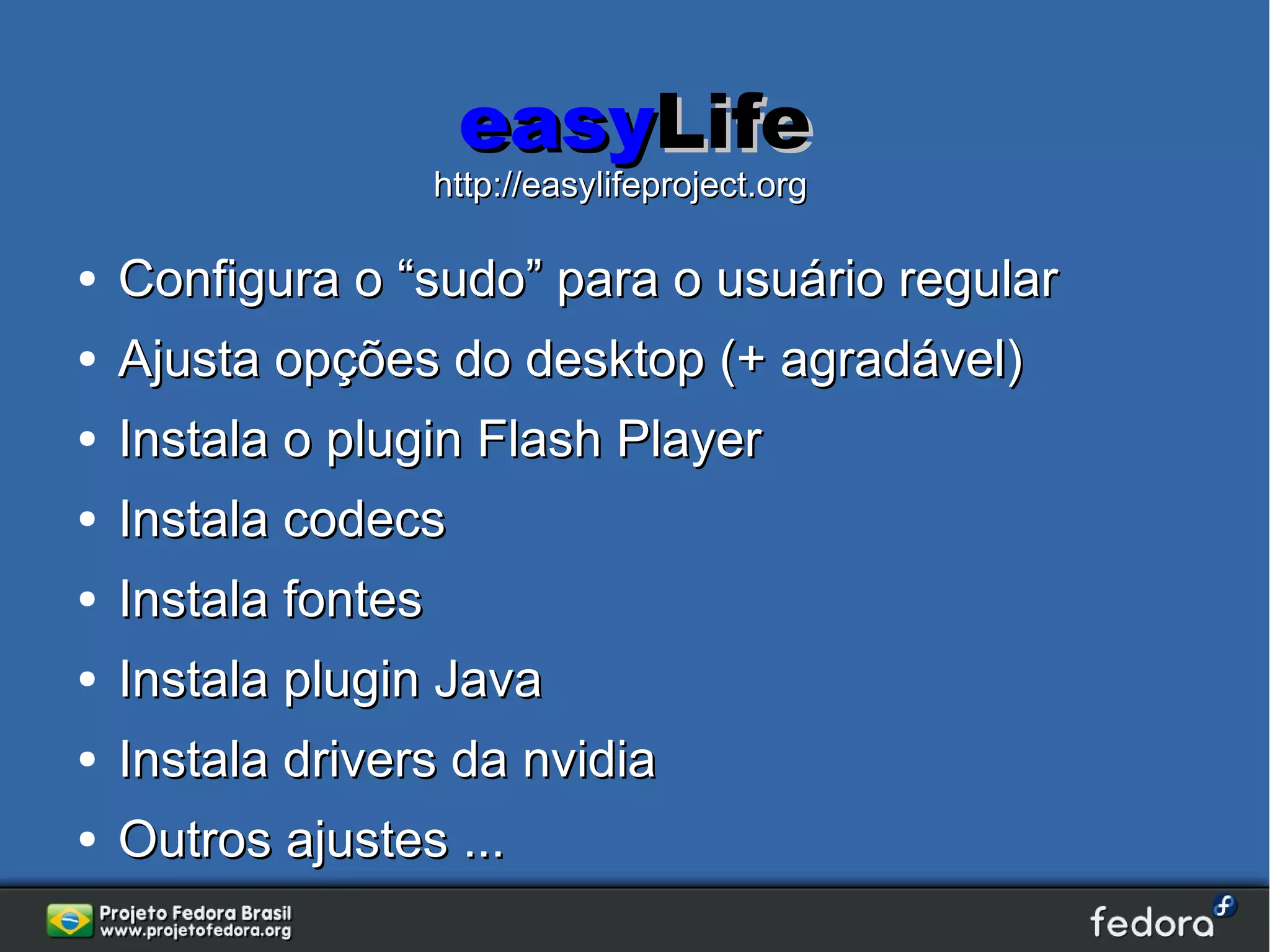 easyLife
                     http://easylifeproject.org

●   Configura o “sudo” para o usuário regular
●   Ajusta opções do desktop (+ agradável)
●   Instala o plugin Flash Player
●   Instala codecs
●   Instala fontes
●   Instala plugin Java
●   Instala drivers da nvidia
●   Outros ajustes ...
 