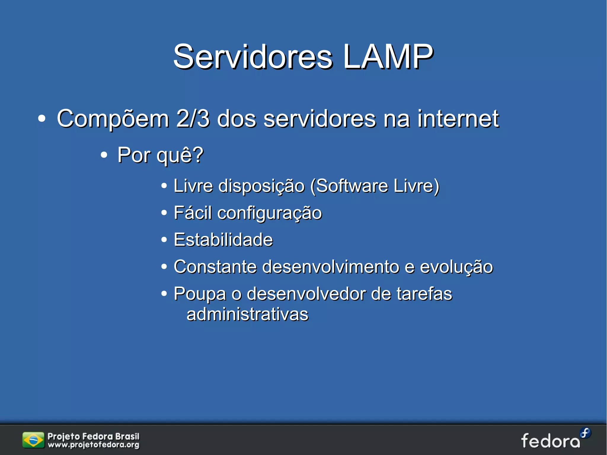 Servidores LAMP
●   Compõem 2/3 dos servidores na internet
       ●   Por quê?
              ●   Livre disposição (Software Livre)
              ●   Fácil configuração
              ●   Estabilidade
              ●   Constante desenvolvimento e evolução
              ●   Poupa o desenvolvedor de tarefas
                    administrativas
 