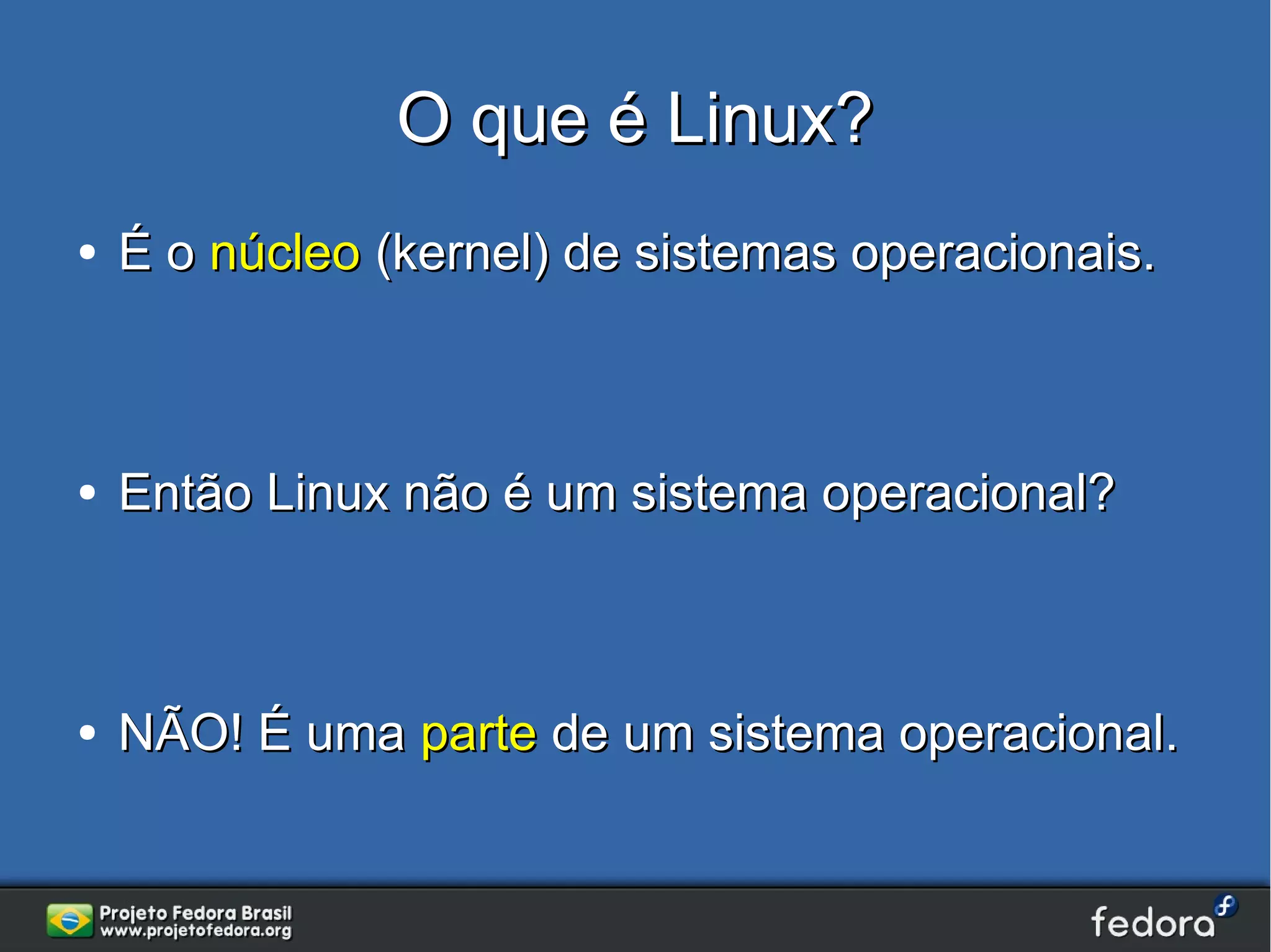 O que é Linux?
●   É o núcleo (kernel) de sistemas operacionais.



●   Então Linux não é um sistema operacional?



●   NÃO! É uma parte de um sistema operacional.
 