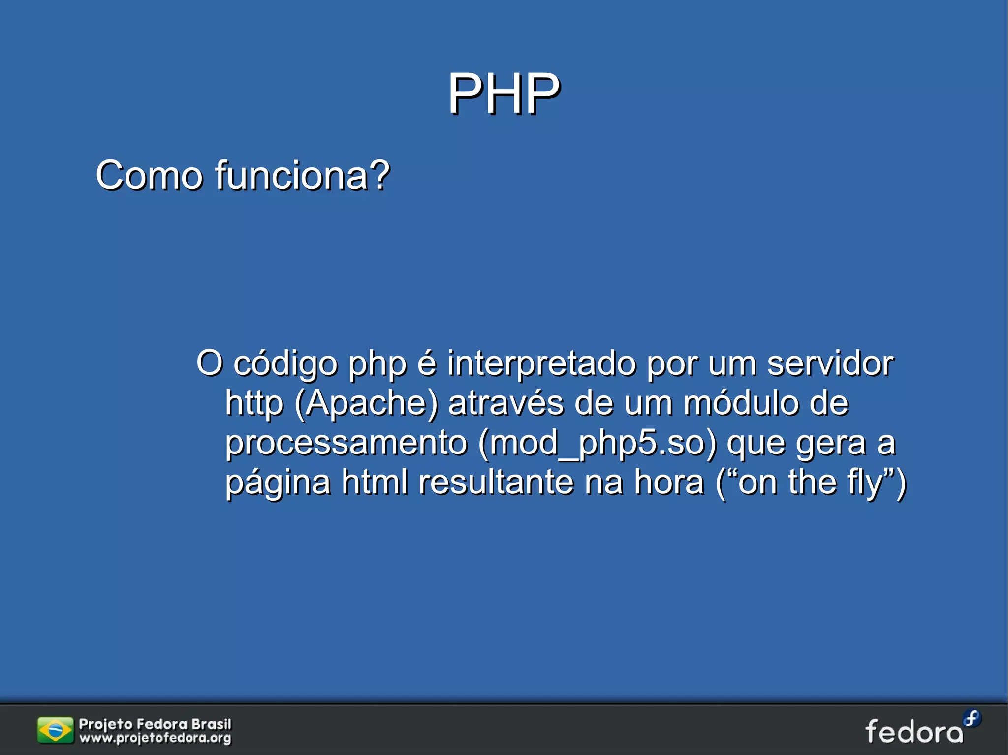 PHP
Como funciona?



    O código php é interpretado por um servidor
     http (Apache) através de um módulo de
     processamento (mod_php5.so) que gera a
     página html resultante na hora (“on the fly”)
 