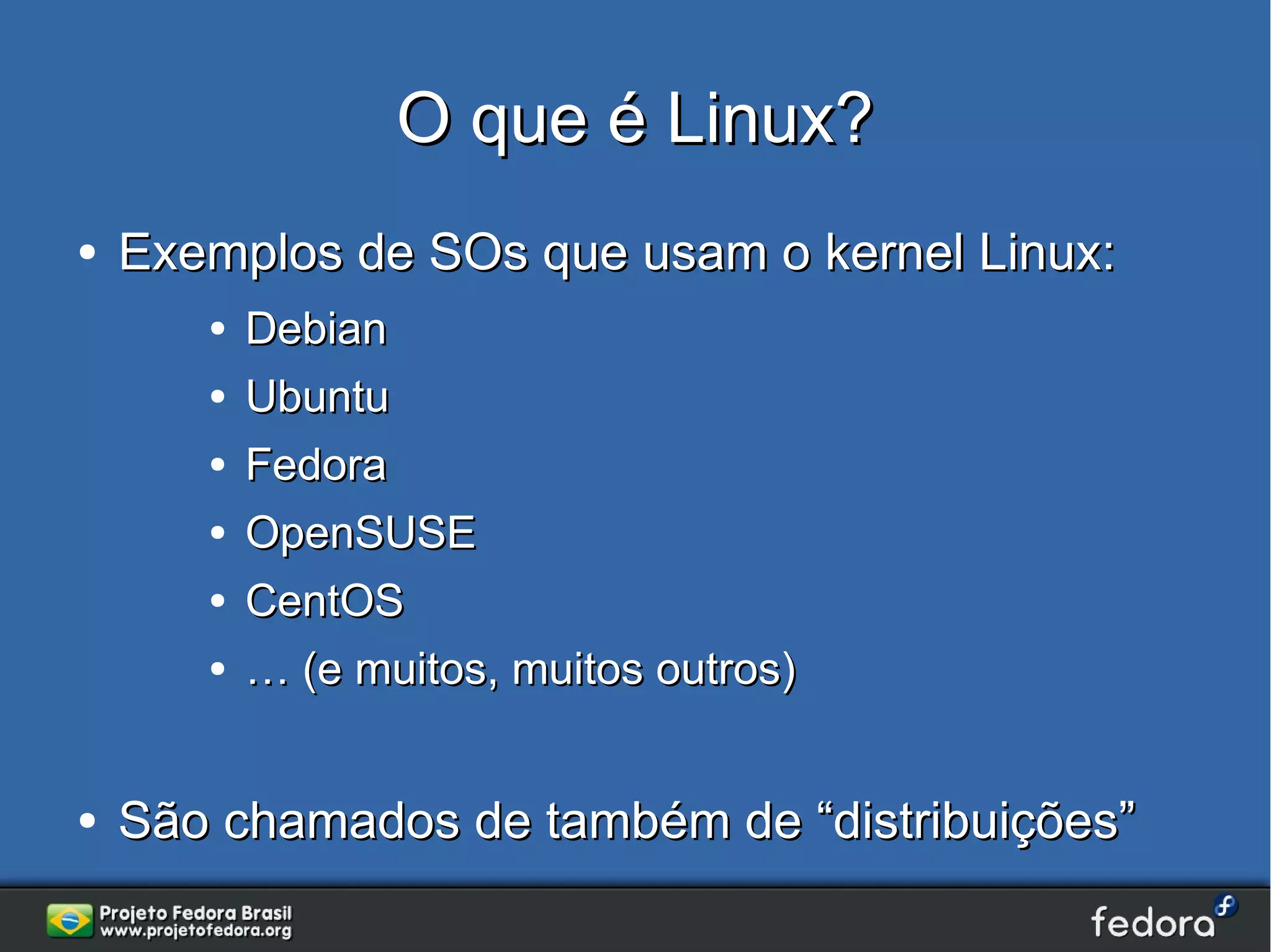 O que é Linux?
●   Exemplos de SOs que usam o kernel Linux:
       ●   Debian
       ●   Ubuntu
       ●   Fedora
       ●   OpenSUSE
       ●   CentOS
       ●   … (e muitos, muitos outros)


●   São chamados de também de “distribuições”
 