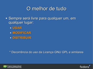 O melhor de tudo
●   Sempre será livre para qualquer um, em
    qualquer lugar:
    ●   USAR
    ●   MODIFICAR
    ●   DISTRIBUIR



    * Decorrência do uso da Licença GNU GPL e similares
 