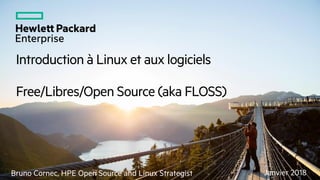 Introduction à Linux et aux logiciels
Free/Libres/Open Source (aka FLOSS)
Janvier 2018Bruno Cornec, HPE Open Source and Linux Strategist
 