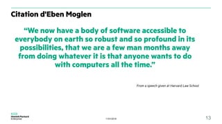 11/01/2018 13
Citation d'Eben Moglen
“We now have a body of software accessible to
everybody on earth so robust and so profound in its
possibilities, that we are a few man months away
from doing whatever it is that anyone wants to do
with computers all the time.”
From a speech given at Harvard Law School
 