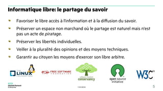 11/01/2018 5
Favoriser le libre accès à l'information et à la diffusion du savoir.
Préserver un espace non marchand où le partage est naturel mais n'est
pas un acte de piratage.
Préserver les libertés individuelles.
Veiller à la pluralité des opinions et des moyens techniques.
Garantir au citoyen les moyens d'exercer son libre arbitre.
Informatique libre: le partage du savoir
 