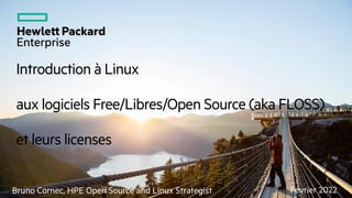 Introduction à Linux
aux logiciels Free/Libres/Open Source (aka FLOSS)
et leurs licenses
Février 2022
Bruno Cornec, HPE Open Source and Linux Strategist
 