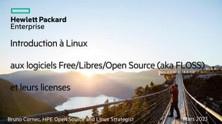 Introduction à Linux
aux logiciels Free/Libres/Open Source (aka FLOSS)
et leurs licenses
Mars 2023
Bruno Cornec, HPE Open Source and Linux Strategist
 