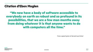 30/03/2023 22
Citation d'Eben Moglen
“We now have a body of software accessible to
everybody on earth so robust and so profound in its
possibilities, that we are a few man months away
from doing whatever it is that anyone wants to do
with computers all the time.”
From a speech given at Harvard Law School
 