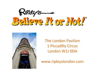 The London Pavilion 1 Piccadilly Circus London W1J 0DA www.ripleyslondon.com 